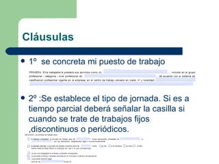 Cláusulas 1º  se concreta mi puesto de trabajo 2º :Se establece el tipo de jornada. Si es a tiempo parcial deberá señalar la casilla si cuando se trate de trabajos fijos ,discontinuos o periódicos. 