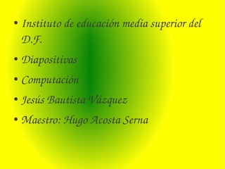 ●   Instituto de educación media superior del 
    D.F.
●   Diapositivas 
●   Computación
●   Jesús Bautista Vázquez
●   Maestro: Hugo Acosta Serna 
 