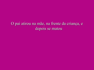 O pai atirou na mãe, na frente da criança, eO pai atirou na mãe, na frente da criança, e
depois se matoudepois se matou
 