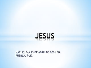NACI EL DIA 13 DE ABRIL DE 2001 EN
PUEBLA, PUE.
JESUS
 