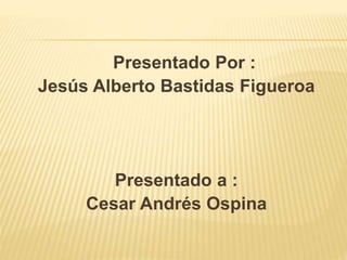 Presentado Por :
Jesús Alberto Bastidas Figueroa
Presentado a :
Cesar Andrés Ospina
 