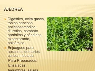 AJEDREA
 Digestivo, evita gases,
tónico nervioso,
antiespasmódico,
diurético, combate
parásitos y cándidas,
expectorante,
balsámico
 Enjuagues para
abscesos dentarios,
caries infectada.
Para Preparados:
Ensaladas.
 
