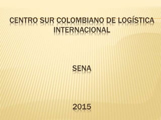 CENTRO SUR COLOMBIANO DE LOGÍSTICA
INTERNACIONAL
SENA
2015
 