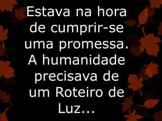 Estava na hora
de cumprir-se
uma promessa.
A humanidade
precisava de
um Roteiro de
Luz...
 