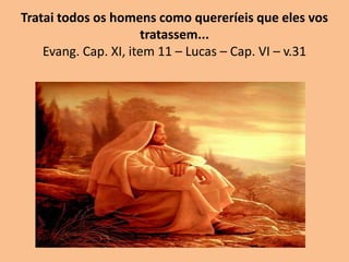 Tratai todos os homens como quereríeis que eles vos
tratassem...
Evang. Cap. XI, item 11 – Lucas – Cap. VI – v.31
 