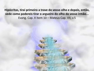 Hipócritas, tirai primeiro a trave do vosso olho e depois, então,
vede como podereis tirar o argueiro do olho do vosso irmão...
Evang. Cap. X item 10 – Mateus Cap. VII, v.5
 