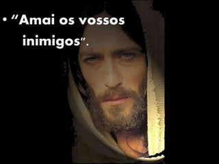 • “Amai os vossos
inimigos".
 