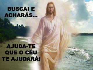 BUSCAI E
ACHARÁS...
AJUDA-TE
QUE O CÉU
TE AJUDARÁ!
 
