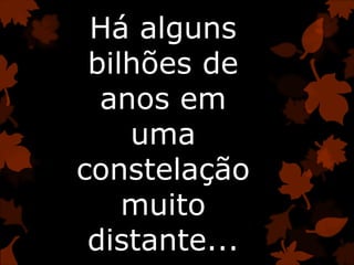 Há alguns
bilhões de
anos em
uma
constelação
muito
distante...
 
