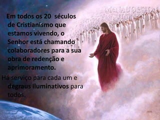Em todos os 20 séculos
de Cristianismo que
estamos vivendo, o
Senhor está chamando
colaboradores para a sua
obra de redenção e
aprimoramento.
Há serviço para cada um e
degraus iluminativos para
todos.
 