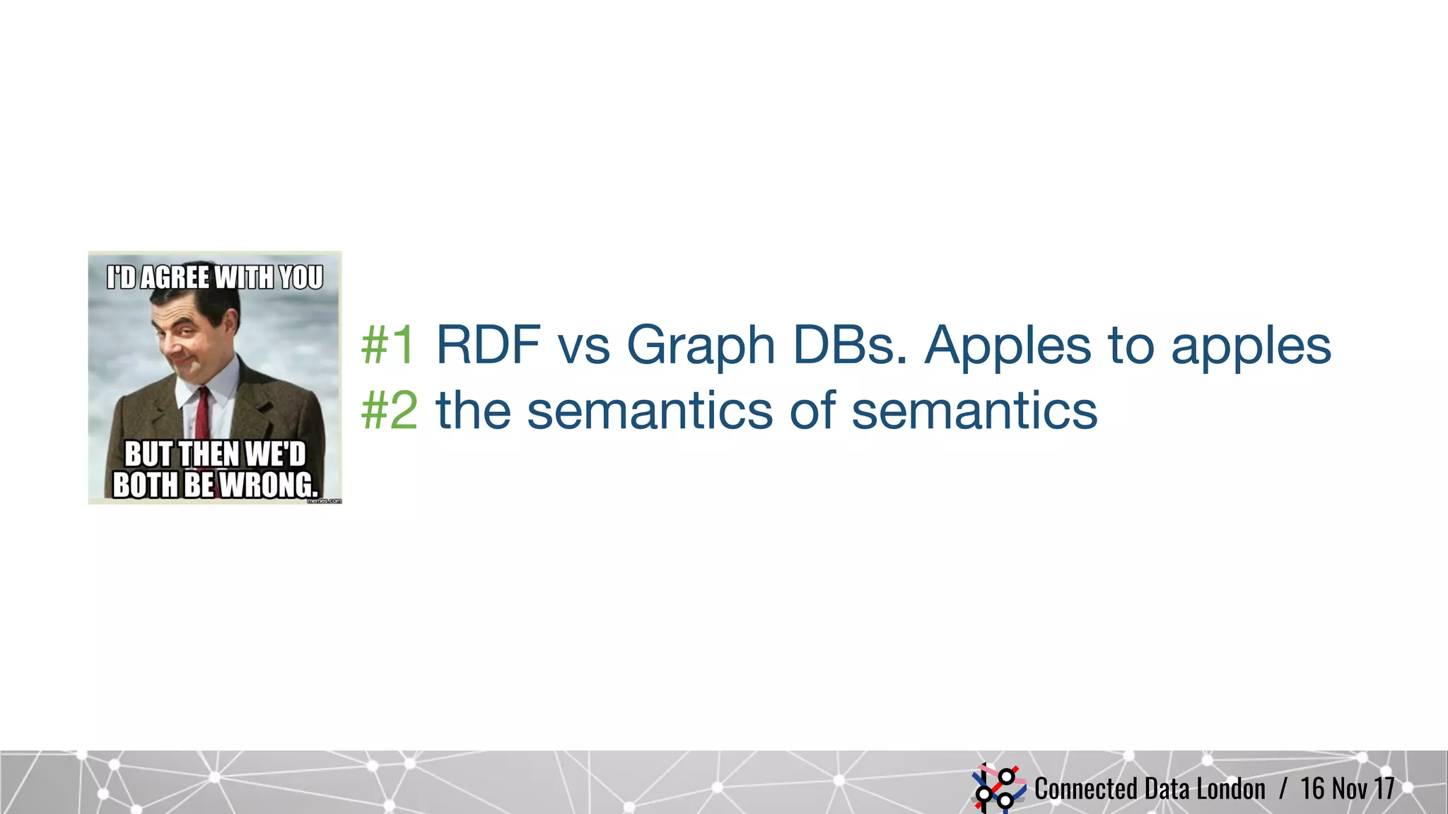 Connected Data London / 16 Nov 17
#1 RDF vs Graph DBs. Apples to apples
#2 the semantics of semantics
 