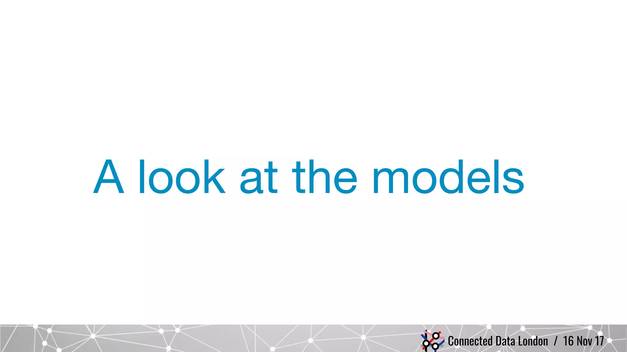 Connected Data London / 16 Nov 17
A look at the models
 