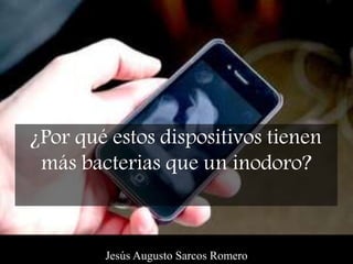 ¿Por qué estos dispositivos tienen
más bacterias que un inodoro?
Jesús Augusto Sarcos Romero
 