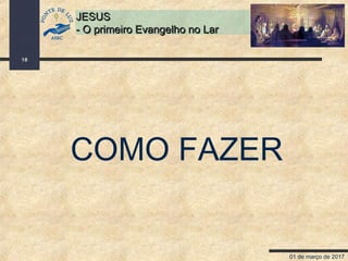 01 de março de 2017
18
JESUSJESUS
- O primeiro Evangelho no Lar- O primeiro Evangelho no Lar
COMO FAZER
 