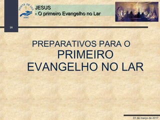 01 de março de 2017
26
JESUSJESUS
- O primeiro Evangelho no Lar- O primeiro Evangelho no Lar
PREPARATIVOS PARA O
PRIMEIRO
EVANGELHO NO LAR
 
