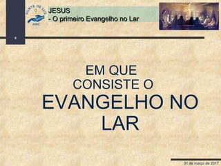 01 de março de 2017
6
JESUSJESUS
- O primeiro Evangelho no Lar- O primeiro Evangelho no Lar
EM QUE
CONSISTE O
EVANGELHO NO
LAR
 
