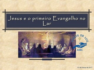 Jesus e o primeiro Evangelho noJesus e o primeiro Evangelho no
LarLar
01 de março de 2017
 