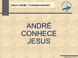 04 de outubro de 2017
Jesus e Simão - O primeiro encontroJesus e Simão - O primeiro encontro
14
ANDRÉ
CONHECE
JESUS
 
