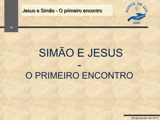 04 de outubro de 2017
Jesus e Simão - O primeiro encontroJesus e Simão - O primeiro encontro
18
SIMÃO E JESUS
-
O PRIMEIRO ENCONTRO
 