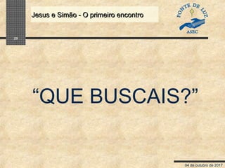 04 de outubro de 2017
Jesus e Simão - O primeiro encontroJesus e Simão - O primeiro encontro
29
“QUE BUSCAIS?”
 