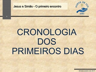 04 de outubro de 2017
Jesus e Simão - O primeiro encontroJesus e Simão - O primeiro encontro
3
CRONOLOGIA
DOS
PRIMEIROS DIAS
 