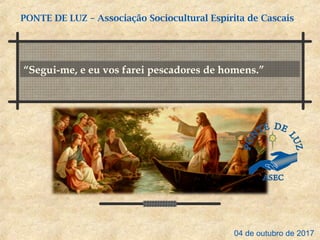 “Segui-me, e eu vos farei pescadores de homens.”
PONTE DE LUZ – Associação Sociocultural Espírita de Cascais
04 de outubro de 2017
 