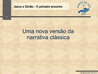 04 de outubro de 2017
Jesus e Simão - O primeiro encontroJesus e Simão - O primeiro encontro
8
Uma nova versão da
narrativa clássica
 