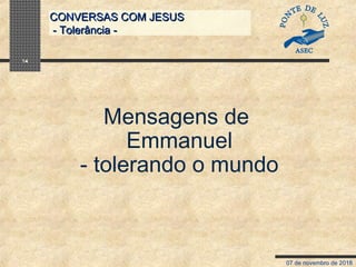 07 de novembro de 2018
CONVERSAS COM JESUSCONVERSAS COM JESUS
- Tolerância -- Tolerância -
14
Mensagens de
Emmanuel
- tolerando o mundo
 