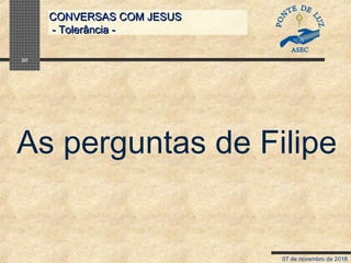 07 de novembro de 2018
CONVERSAS COM JESUSCONVERSAS COM JESUS
- Tolerância -- Tolerância -
30
As perguntas de Filipe
 