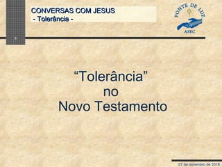 07 de novembro de 2018
CONVERSAS COM JESUSCONVERSAS COM JESUS
- Tolerância -- Tolerância -
5
“Tolerância”
no
Novo Testamento
 
