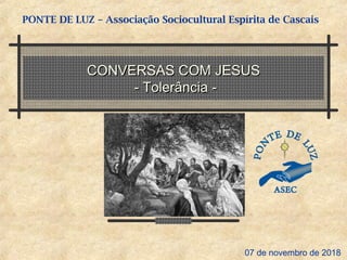 CONVERSAS COM JESUSCONVERSAS COM JESUS
- Tolerância -- Tolerância -
PONTE DE LUZ – Associação Sociocultural Espírita de Cascais
07 de novembro de 2018
 