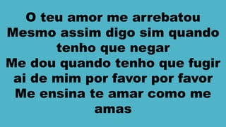 O teu amor me arrebatou
Mesmo assim digo sim quando
tenho que negar
Me dou quando tenho que fugir
ai de mim por favor por favor
Me ensina te amar como me
amas
 
