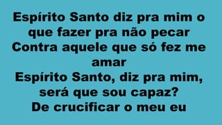Espírito Santo diz pra mim o
que fazer pra não pecar
Contra aquele que só fez me
amar
Espírito Santo, diz pra mim,
será que sou capaz?
De crucificar o meu eu
 