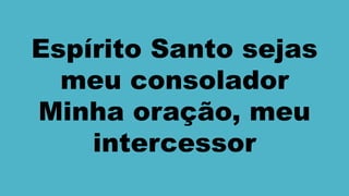 Espírito Santo sejas
meu consolador
Minha oração, meu
intercessor
 