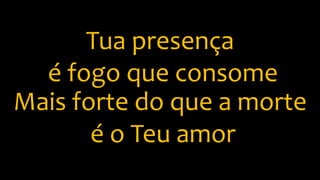 Tua presença
é fogo que consome
Mais forte do que a morte
é o Teu amor
 