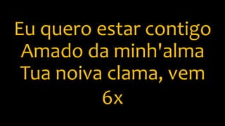 Eu quero estar contigo
Amado da minh'alma
Tua noiva clama, vem
6x
 