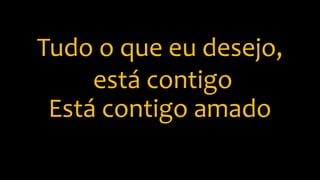 Tudo o que eu desejo,
está contigo
Está contigo amado
 