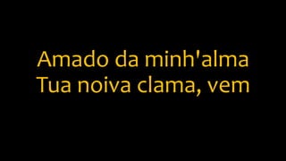 Amado da minh'alma
Tua noiva clama, vem
 