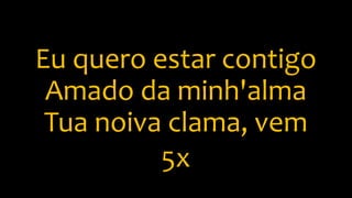 Eu quero estar contigo
Amado da minh'alma
Tua noiva clama, vem
5x
 