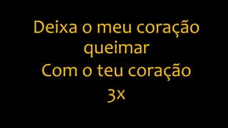 Deixa o meu coração
queimar
Com o teu coração
3x
 