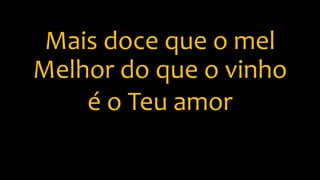 Mais doce que o mel
Melhor do que o vinho
é o Teu amor
 