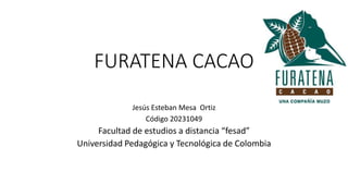 FURATENA CACAO
Jesús Esteban Mesa Ortiz
Código 20231049
Facultad de estudios a distancia “fesad”
Universidad Pedagógica y Tecnológica de Colombia
 
