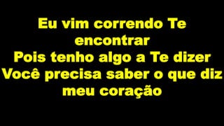 Eu vim correndo Te
encontrar
Pois tenho algo a Te dizer
Você precisa saber o que diz
meu coração
 