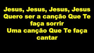 Jesus, Jesus, Jesus, Jesus
Quero ser a canção Que Te
faça sorrir
Uma canção Que Te faça
cantar
 