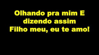 Olhando pra mim E
dizendo assim
Filho meu, eu te amo!
 