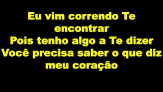 Eu vim correndo Te
encontrar
Pois tenho algo a Te dizer
Você precisa saber o que diz
meu coração
 