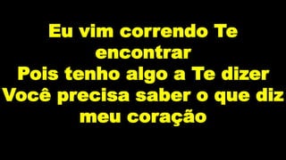 Eu vim correndo Te
encontrar
Pois tenho algo a Te dizer
Você precisa saber o que diz
meu coração
 