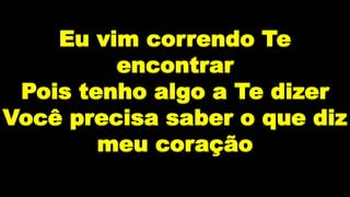 Eu vim correndo Te
encontrar
Pois tenho algo a Te dizer
Você precisa saber o que diz
meu coração
 