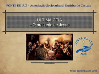 ÚLTIMA CEIAÚLTIMA CEIA
– O presente de Jesus– O presente de Jesus
PONTE DE LUZ – Associação Sociocultural Espírita de Cascais
19 de dezembro de 2018
 