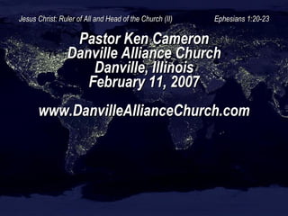 Jesus Christ: Ruler of All and Head of the Church (II)  Ephesians 1:20-23 Pastor Ken Cameron Danville Alliance Church Danville, Illinois February 11, 2007 www.DanvilleAllianceChurch.com 